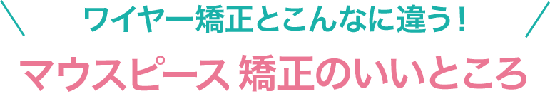 ワイヤー矯正とこんなに違う！マウスピース型矯正のいいところ