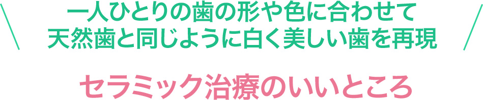 一人ひとりの歯の形や色に合わせて天然歯と同じように白く美しい歯を再現!セラミック治療のいいところ
