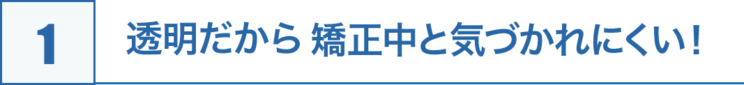 1.透明だから矯正中と気づかれにくい!