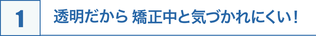 1.透明だから矯正中と気づかれにくい！