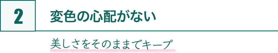 2.変色の心配がなし